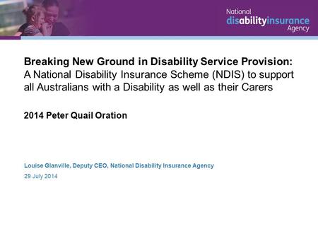 Louise Glanville, Deputy CEO, National Disability Insurance Agency 29 July 2014 Breaking New Ground in Disability Service Provision: A National Disability.