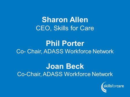 Www.skillsforcare.org.uk Sharon Allen CEO, Skills for Care Phil Porter Co- Chair, ADASS Workforce Network Joan Beck Co-Chair, ADASS Workforce Network.