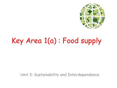 Key Area 1(a) : Food supply Unit 3: Sustainability and Interdependence.