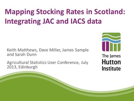 Mapping Stocking Rates in Scotland: Integrating JAC and IACS data Keith Matthews, Dave Miller, James Sample and Sarah Dunn Agricultural Statistics User.