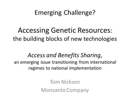 Emerging Challenge? Accessing Genetic Resources : the building blocks of new technologies Access and Benefits Sharing, an emerging issue transitioning.