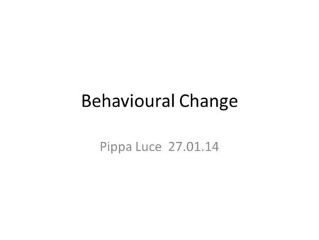Behavioural Change Pippa Luce 27.01.14. Behaviour Change Behavior change can refer to any transformation or modification of human behaviour It may also.