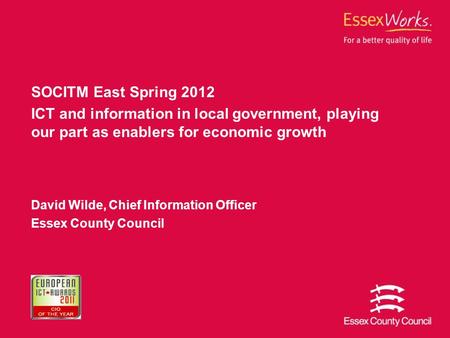 SOCITM East Spring 2012 ICT and information in local government, playing our part as enablers for economic growth David Wilde, Chief Information Officer.