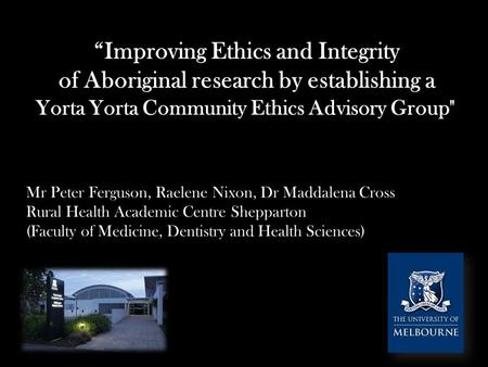 “Improving Ethics and Integrity of Aboriginal research by establishing a Yorta Yorta Community Ethics Advisory Group Mr Peter Ferguson, Raelene Nixon,