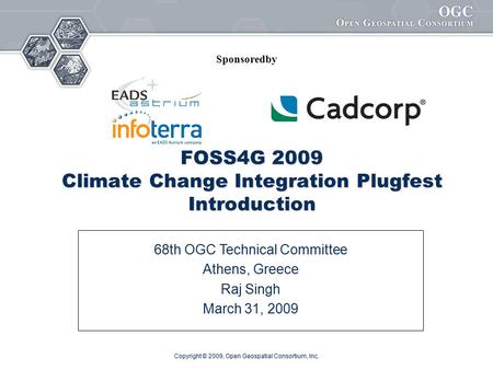 Copyright © 2009, Open Geospatial Consortium, Inc. FOSS4G 2009 Climate Change Integration Plugfest Introduction 68th OGC Technical Committee Athens, Greece.
