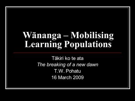 Wānanga – Mobilising Learning Populations Tākiri ko te ata The breaking of a new dawn T.W. Pohatu 16 March 2009.