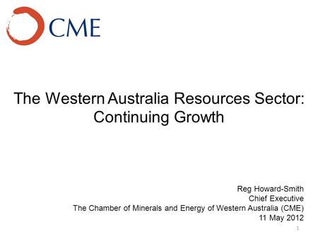 The Western Australia Resources Sector: Continuing Growth 1 Reg Howard-Smith Chief Executive The Chamber of Minerals and Energy of Western Australia (CME)