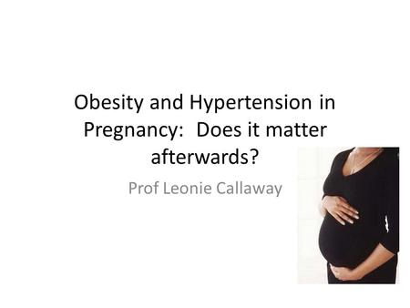 Obesity and Hypertension in Pregnancy: Does it matter afterwards? Prof Leonie Callaway.