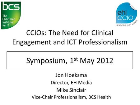 CCIOs: The Need for Clinical Engagement and ICT Professionalism Jon Hoeksma Director, EH Media Mike Sinclair Vice-Chair Professionalism, BCS Health Symposium,