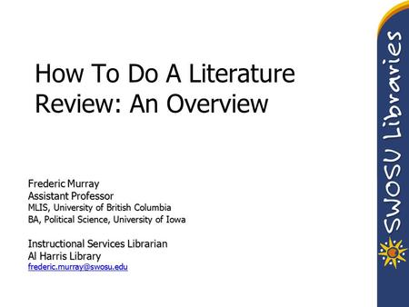 How To Do A Literature Review: An Overview Frederic Murray Assistant Professor MLIS, University of British Columbia BA, Political Science, University of.