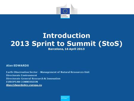 Research and Innovation Research and Innovation Introduction 2013 Sprint to Summit (StoS) Barcelona, 16 April 2013 Alan EDWARDS Earth Observation Sector.