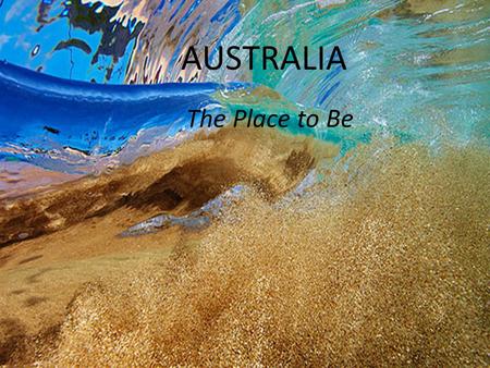 AUSTRALIA The Place to Be. Australia’s egalitarian values, political stability, relaxed lifestyle, high standard of living, free healthcare and world-class.