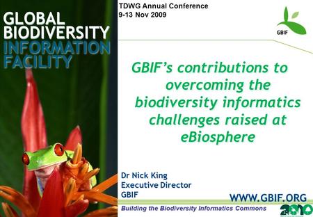 GLOBAL BIODIVERSITY INFORMATION FACILITY Dr Nick King Executive Director GBIF WWW.GBIF.ORG GBIF’s contributions to overcoming the biodiversity informatics.