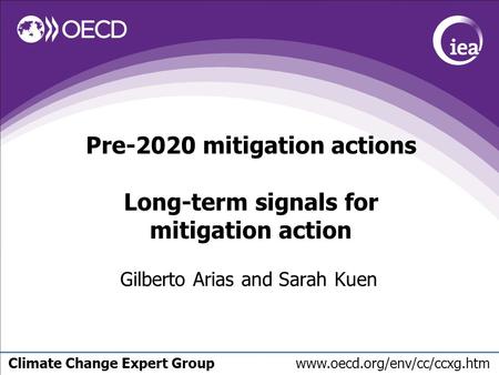 Climate Change Expert Group www.oecd.org/env/cc/ccxg.htm Pre-2020 mitigation actions Long-term signals for mitigation action Gilberto Arias and Sarah Kuen.