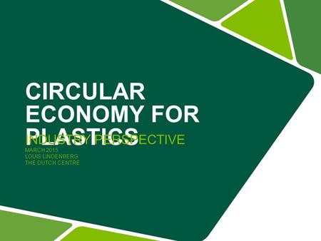 CIRCULAR ECONOMY FOR PLASTICS INDUSTRY PERSPECTIVE MARCH 2015 LOUIS LINDENBERG THE DUTCH CENTRE.
