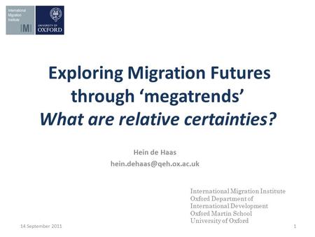 Exploring Migration Futures through ‘megatrends’ What are relative certainties? 14 September 2011 1 International Migration Institute Oxford Department.