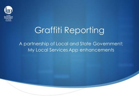 Graffiti Reporting A partnership of Local and State Government; My Local Services App enhancements.