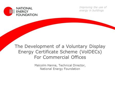 The Development of a Voluntary Display Energy Certificate Scheme (VolDECs) For Commercial Offices Malcolm Hanna, Technical Director, National Energy Foundation.