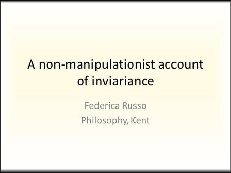 A non-manipulationist account of inviariance Federica Russo Philosophy, Kent.