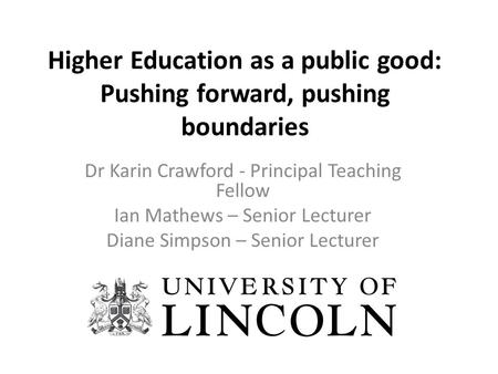 Higher Education as a public good: Pushing forward, pushing boundaries Dr Karin Crawford - Principal Teaching Fellow Ian Mathews – Senior Lecturer Diane.