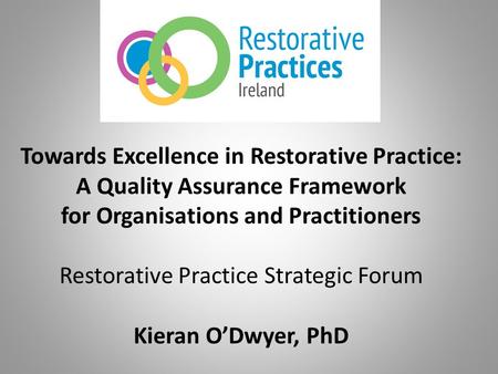 Towards Excellence in Restorative Practice: A Quality Assurance Framework for Organisations and Practitioners Restorative Practice Strategic Forum Kieran.