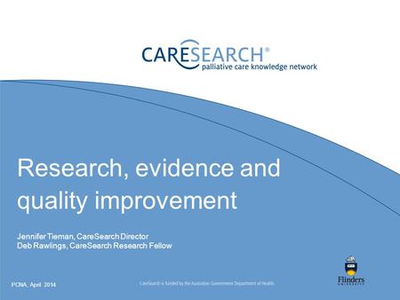 Research, evidence and quality improvement Jennifer Tieman, CareSearch Director Deb Rawlings, CareSearch Research Fellow PCNA, April 2014.