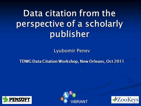 Data citation from the perspective of a scholarly publisher Lyubomir Penev TDWG Data Citation Workshop, New Orleans, Oct 2011 ViBRANT.