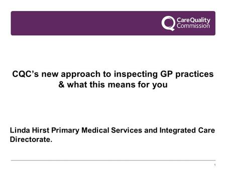 1 CQC’s new approach to inspecting GP practices & what this means for you Linda Hirst Primary Medical Services and Integrated Care Directorate.