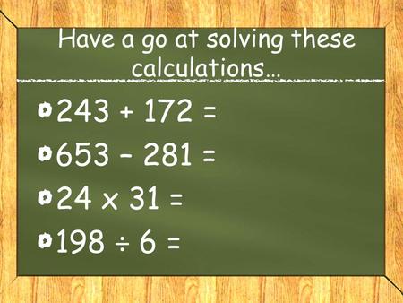 Have a go at solving these calculations… 243 + 172 = 653 – 281 = 24 x 31 = 198 ÷ 6 =