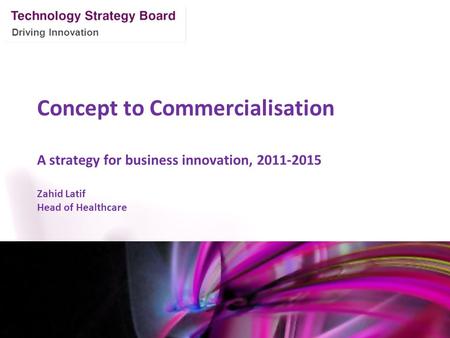 Driving Innovation Concept to Commercialisation A strategy for business innovation, 2011-2015 Zahid Latif Head of Healthcare Mark Glover 12 th January.