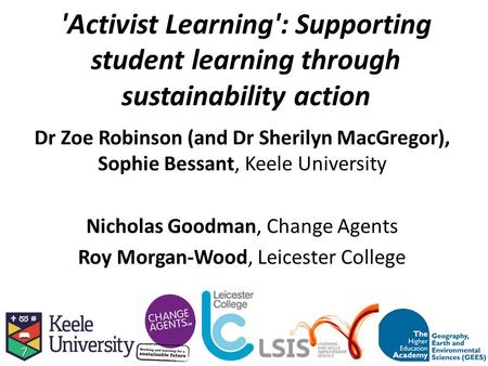'Activist Learning': Supporting student learning through sustainability action Dr Zoe Robinson (and Dr Sherilyn MacGregor), Sophie Bessant, Keele University.