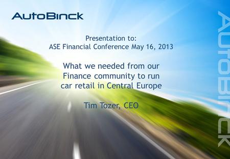 1 16th May 2013 Presentation to: ASE Financial Conference May 16, 2013 What we needed from our Finance community to run car retail in Central Europe Tim.
