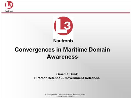 Commercial-In-Confidence © Copyright 2006 L-3 Communications Nautronix Limited Graeme Dunk Director Defence & Government Relations Convergences in Maritime.