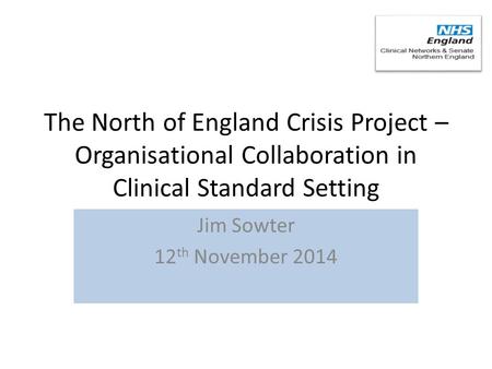 The North of England Crisis Project – Organisational Collaboration in Clinical Standard Setting Jim Sowter 12 th November 2014.