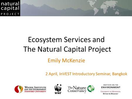 Ecosystem Services and The Natural Capital Project Emily McKenzie 2 April, InVEST Introductory Seminar, Bangkok.