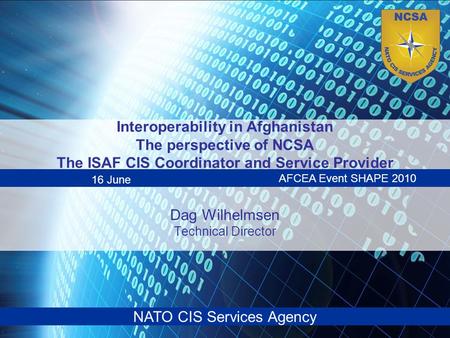 NATO CIS Services Agency Interoperability in Afghanistan The perspective of NCSA The ISAF CIS Coordinator and Service Provider Dag Wilhelmsen Technical.