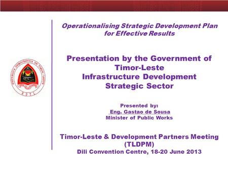 Operationalising Strategic Development Plan for Effective Results Presentation by the Government of Timor-Leste Infrastructure Development Strategic Sector.