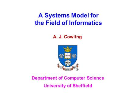 A Systems Model for the Field of Informatics A. J. Cowling Department of Computer Science University of Sheffield.