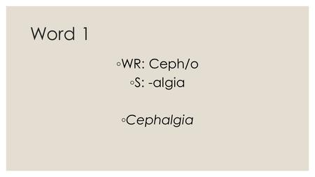 Word 1 ◦ WR: Ceph/o ◦ S: -algia ◦ Cephalgia. Word 1 ◦ Pain in the head (Headache)