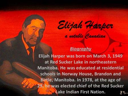 Elijah Harper a notable Canadian Biography Elijah Harper was born on March 3, 1949 at Red Sucker Lake in northeastern Manitoba. He was educated at residential.