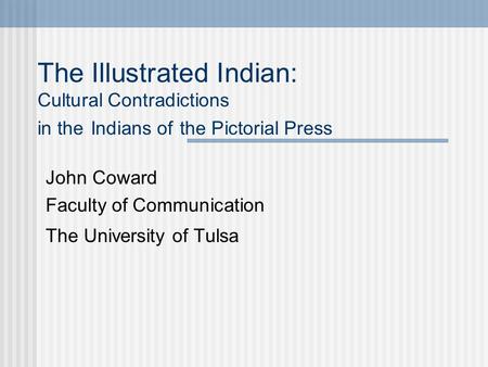 The Illustrated Indian: Cultural Contradictions in the Indians of the Pictorial Press John Coward Faculty of Communication The University of Tulsa.