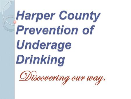 Harper County Prevention of Underage Drinking Discovering our way.