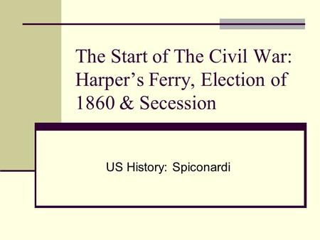 The Start of The Civil War: Harper’s Ferry, Election of 1860 & Secession US History: Spiconardi.