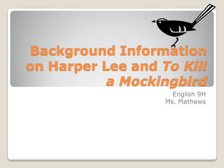 Background Information on Harper Lee and To Kill a Mockingbird English 9H Ms. Mathews.