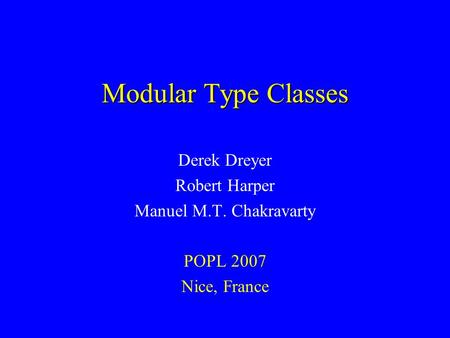 Modular Type Classes Derek Dreyer Robert Harper Manuel M.T. Chakravarty POPL 2007 Nice, France.