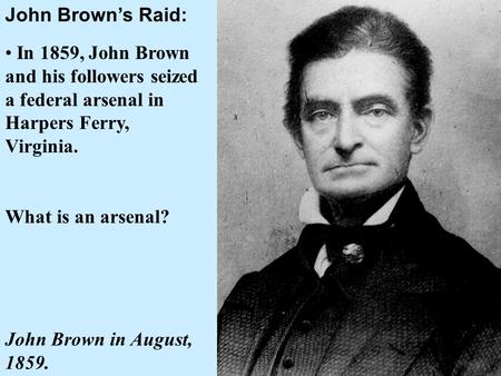 John Brown’s Raid: • In 1859, John Brown and his followers seized a federal arsenal in Harpers Ferry, Virginia. What is an arsenal? John Brown in August,