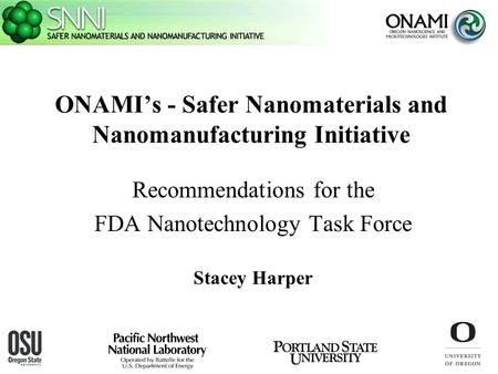ONAMI’s - Safer Nanomaterials and Nanomanufacturing Initiative Recommendations for the FDA Nanotechnology Task Force Stacey Harper.