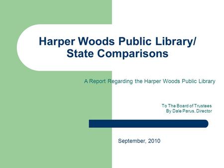 Harper Woods Public Library/ State Comparisons To The Board of Trustees By Dale Parus, Director September, 2010 A Report Regarding the Harper Woods Public.