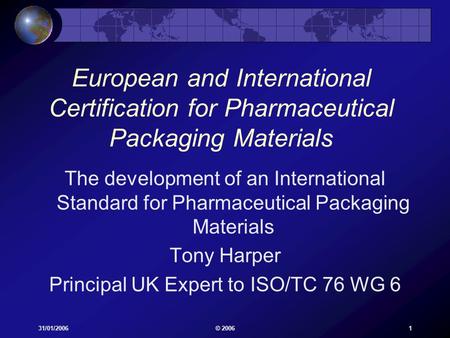 31/01/2006© 20061 European and International Certification for Pharmaceutical Packaging Materials The development of an International Standard for Pharmaceutical.