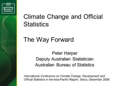 Climate Change and Official Statistics The Way Forward Peter Harper Deputy Australian Statistician Australian Bureau of Statistics International Conference.
